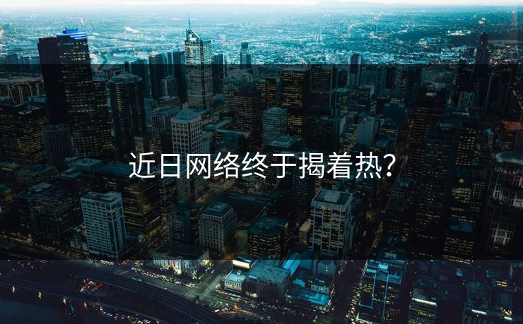 近日网络终于揭着热？