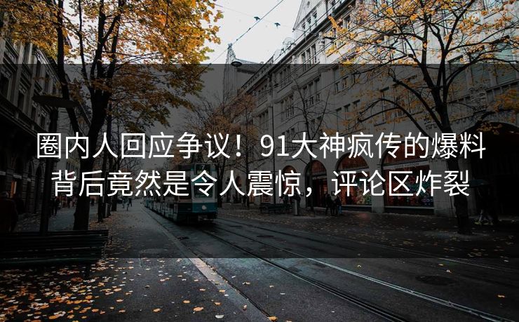 圈内人回应争议！91大神疯传的爆料背后竟然是令人震惊，评论区炸裂