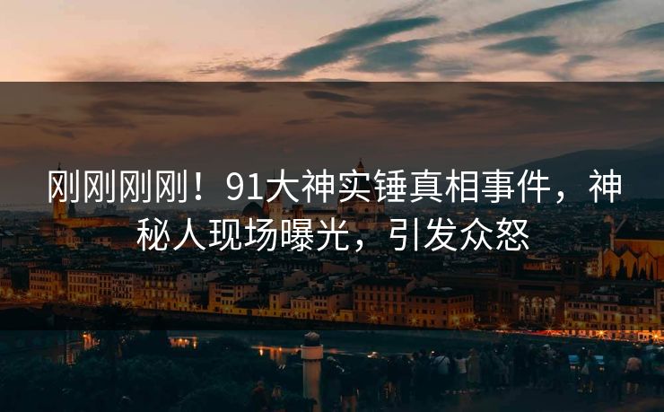 刚刚刚刚！91大神实锤真相事件，神秘人现场曝光，引发众怒