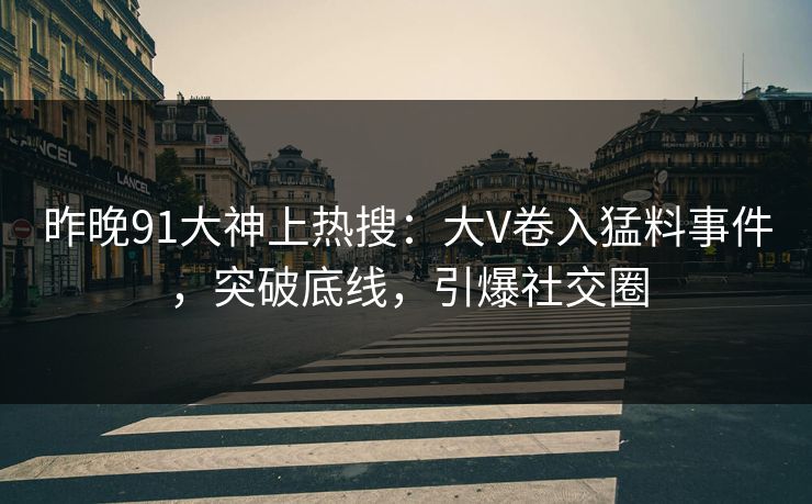 昨晚91大神上热搜：大V卷入猛料事件，突破底线，引爆社交圈