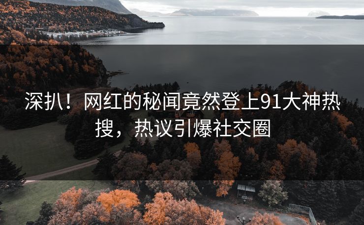 深扒！网红的秘闻竟然登上91大神热搜，热议引爆社交圈