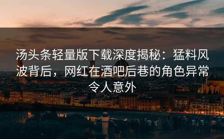 汤头条轻量版下载深度揭秘：猛料风波背后，网红在酒吧后巷的角色异常令人意外
