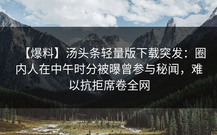 【爆料】汤头条轻量版下载突发：圈内人在中午时分被曝曾参与秘闻，难以抗拒席卷全网