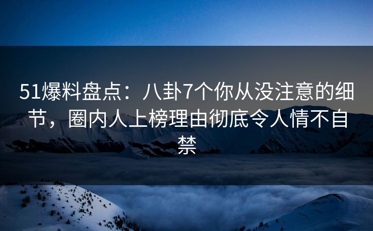 51爆料盘点：八卦7个你从没注意的细节，圈内人上榜理由彻底令人情不自禁