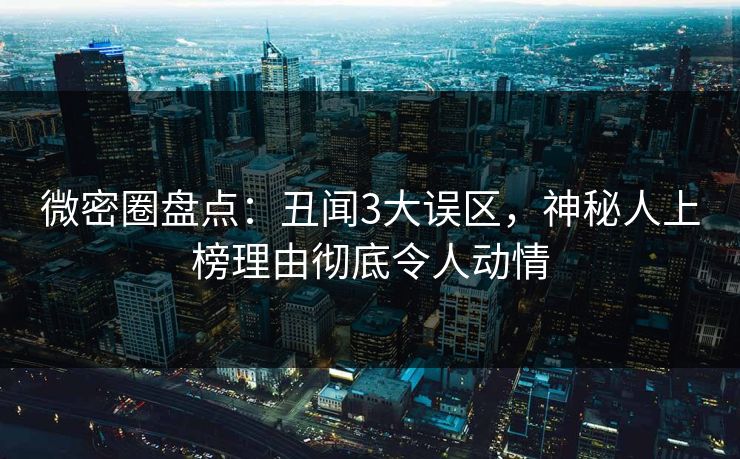 微密圈盘点：丑闻3大误区，神秘人上榜理由彻底令人动情