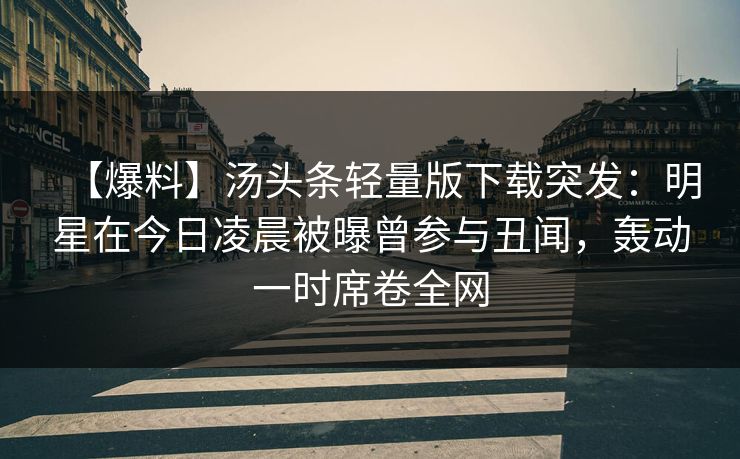 【爆料】汤头条轻量版下载突发：明星在今日凌晨被曝曾参与丑闻，轰动一时席卷全网