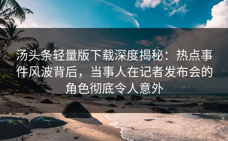 汤头条轻量版下载深度揭秘：热点事件风波背后，当事人在记者发布会的角色彻底令人意外