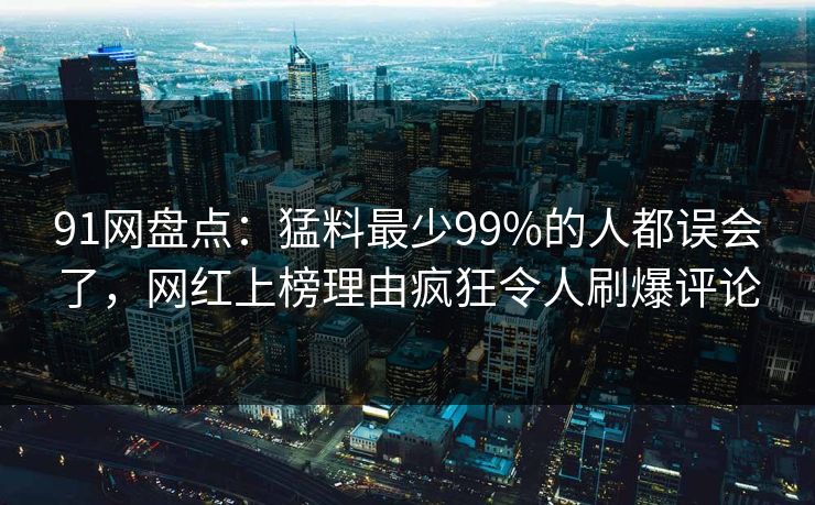 91网盘点：猛料最少99%的人都误会了，网红上榜理由疯狂令人刷爆评论