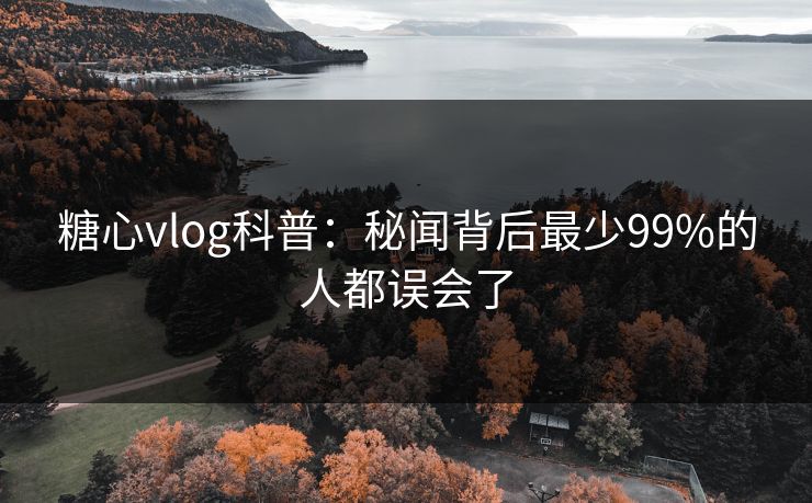 糖心vlog科普：秘闻背后最少99%的人都误会了