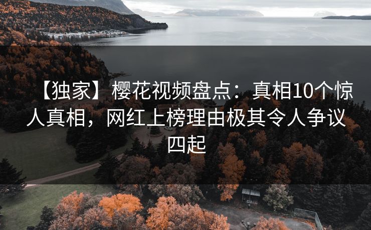 【独家】樱花视频盘点：真相10个惊人真相，网红上榜理由极其令人争议四起