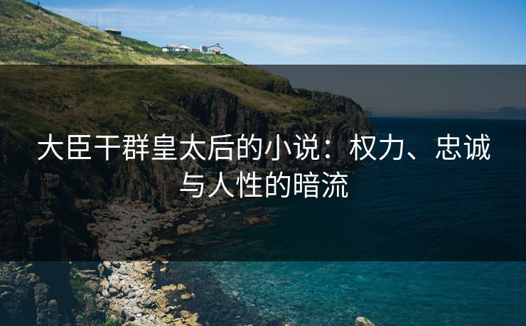 大臣干群皇太后的小说：权力、忠诚与人性的暗流
