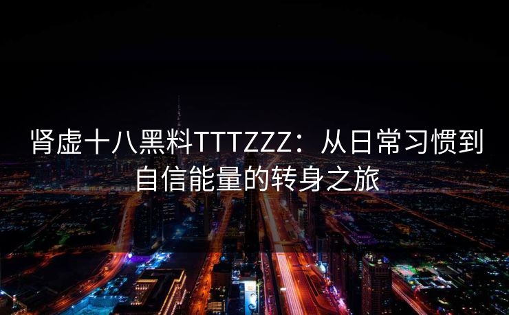 肾虚十八黑料TTTZZZ：从日常习惯到自信能量的转身之旅