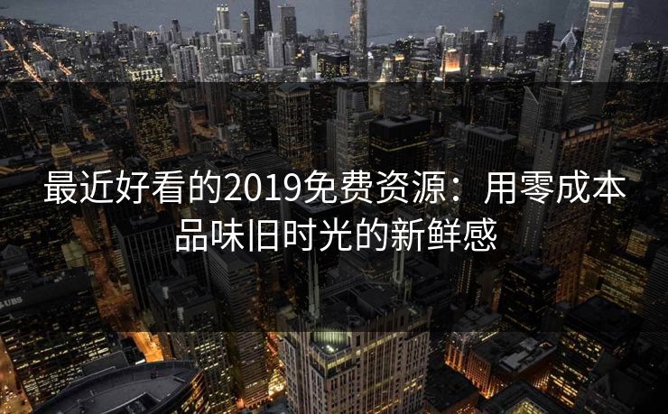 最近好看的2019免费资源：用零成本品味旧时光的新鲜感