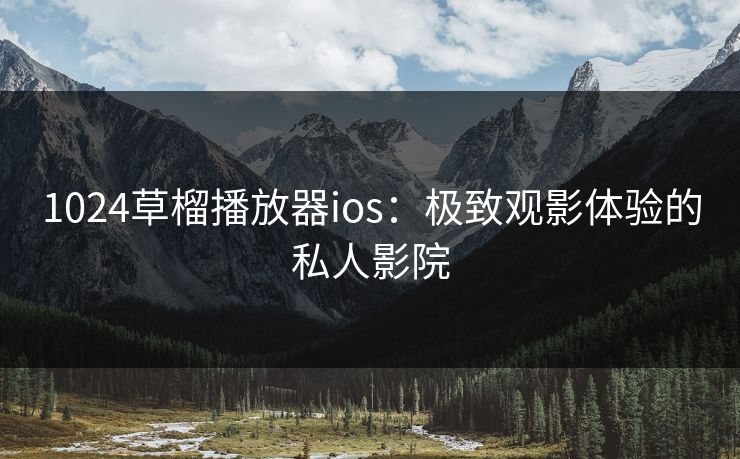 1024草榴播放器ios：极致观影体验的私人影院