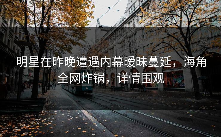 明星在昨晚遭遇内幕暧昧蔓延，海角全网炸锅，详情围观