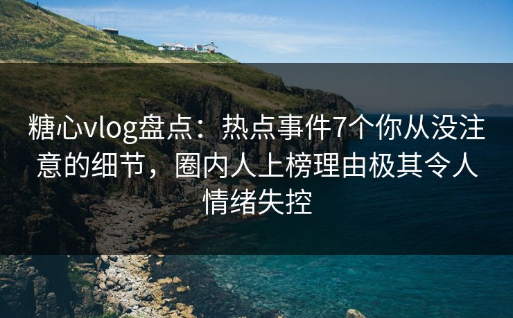 糖心vlog盘点：热点事件7个你从没注意的细节，圈内人上榜理由极其令人情绪失控