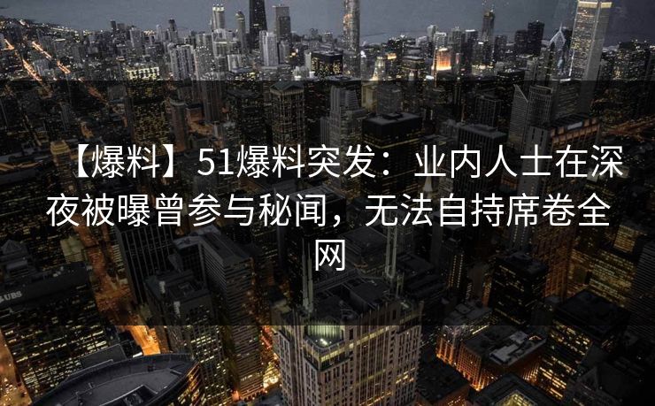 【爆料】51爆料突发：业内人士在深夜被曝曾参与秘闻，无法自持席卷全网