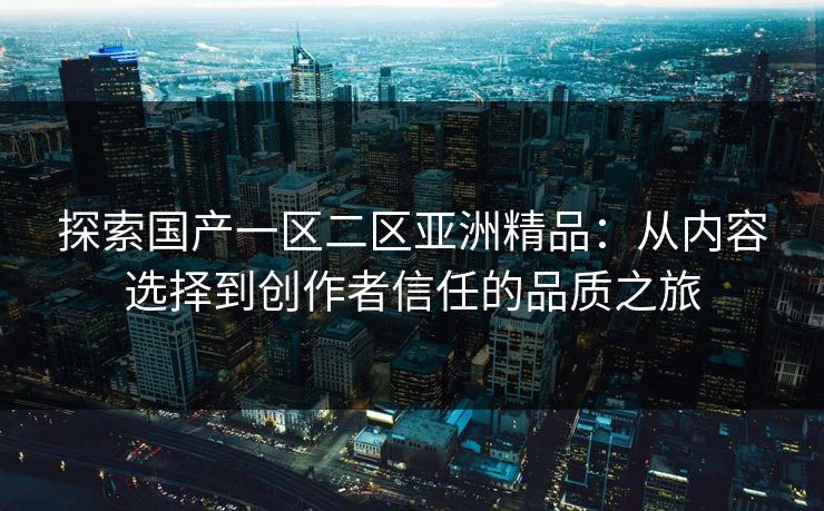探索国产一区二区亚洲精品：从内容选择到创作者信任的品质之旅