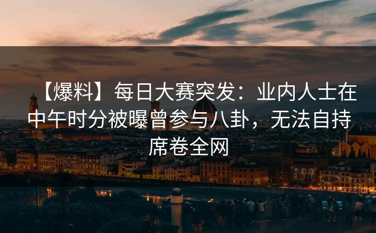 【爆料】每日大赛突发：业内人士在中午时分被曝曾参与八卦，无法自持席卷全网