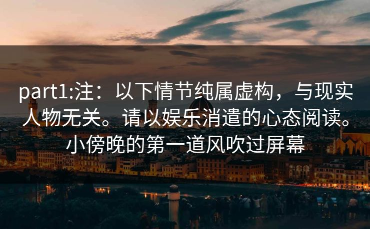part1:注：以下情节纯属虚构，与现实人物无关。请以娱乐消遣的心态阅读。小傍晚的第一道风吹过屏幕