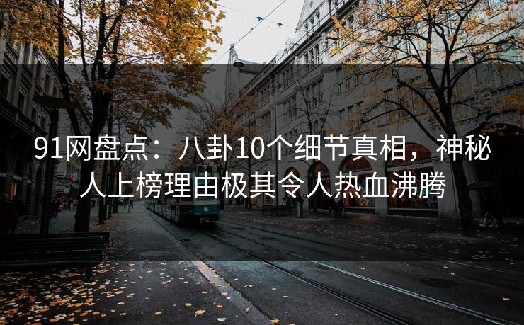 91网盘点：八卦10个细节真相，神秘人上榜理由极其令人热血沸腾