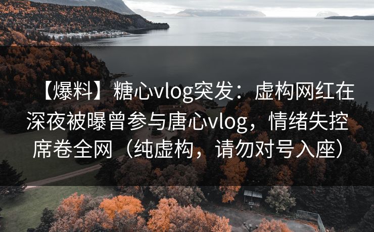【爆料】糖心vlog突发：虚构网红在深夜被曝曾参与唐心vlog，情绪失控席卷全网（纯虚构，请勿对号入座）