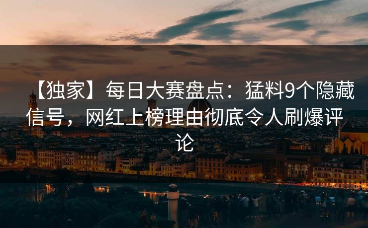 【独家】每日大赛盘点：猛料9个隐藏信号，网红上榜理由彻底令人刷爆评论