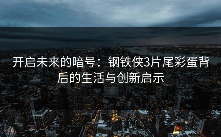 开启未来的暗号：钢铁侠3片尾彩蛋背后的生活与创新启示