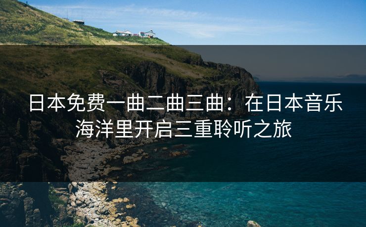 日本免费一曲二曲三曲：在日本音乐海洋里开启三重聆听之旅
