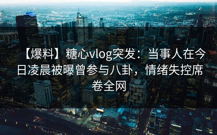 【爆料】糖心vlog突发：当事人在今日凌晨被曝曾参与八卦，情绪失控席卷全网