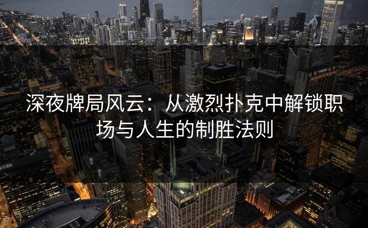深夜牌局风云：从激烈扑克中解锁职场与人生的制胜法则