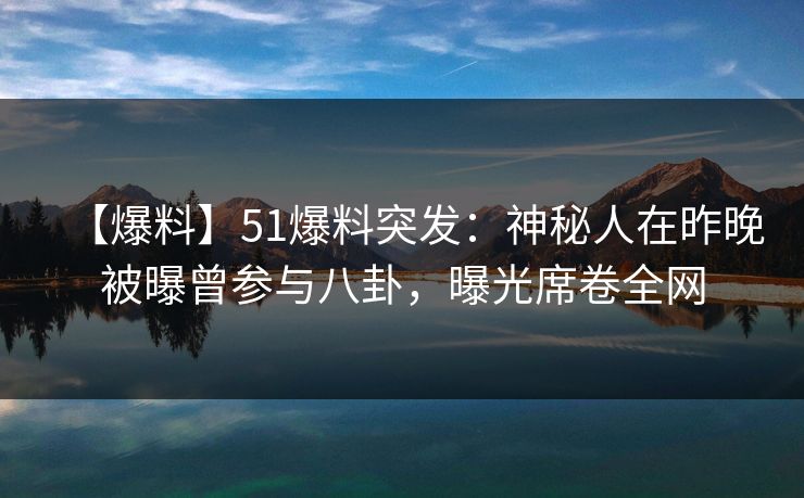 【爆料】51爆料突发：神秘人在昨晚被曝曾参与八卦，曝光席卷全网
