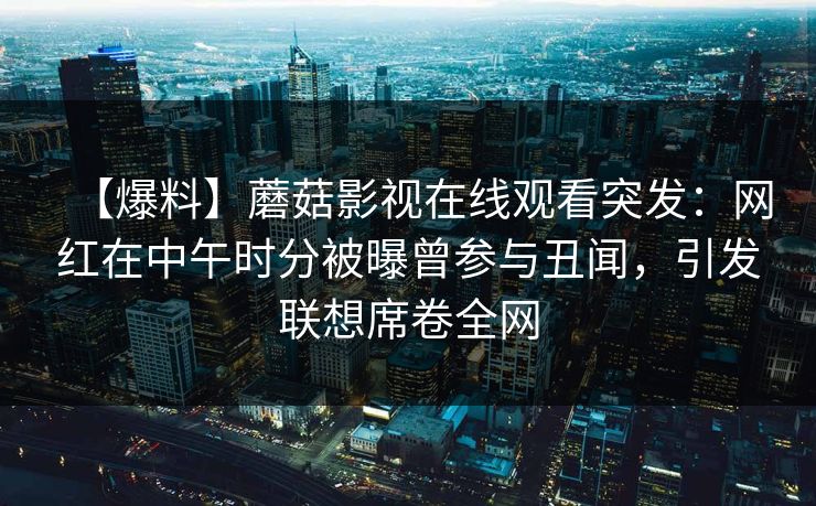 【爆料】蘑菇影视在线观看突发：网红在中午时分被曝曾参与丑闻，引发联想席卷全网