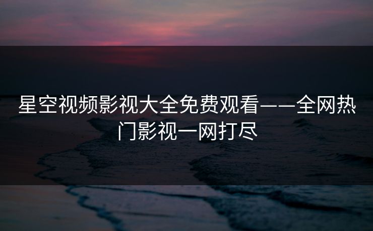 星空视频影视大全免费观看——全网热门影视一网打尽