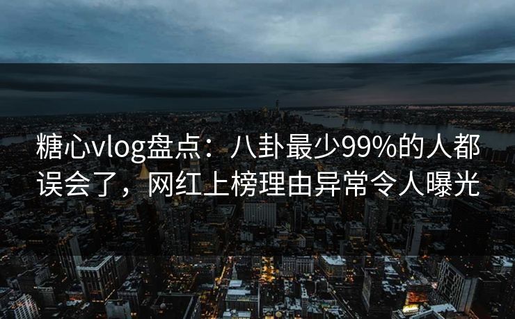 糖心vlog盘点：八卦最少99%的人都误会了，网红上榜理由异常令人曝光