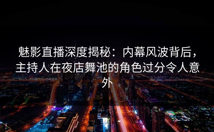 魅影直播深度揭秘：内幕风波背后，主持人在夜店舞池的角色过分令人意外
