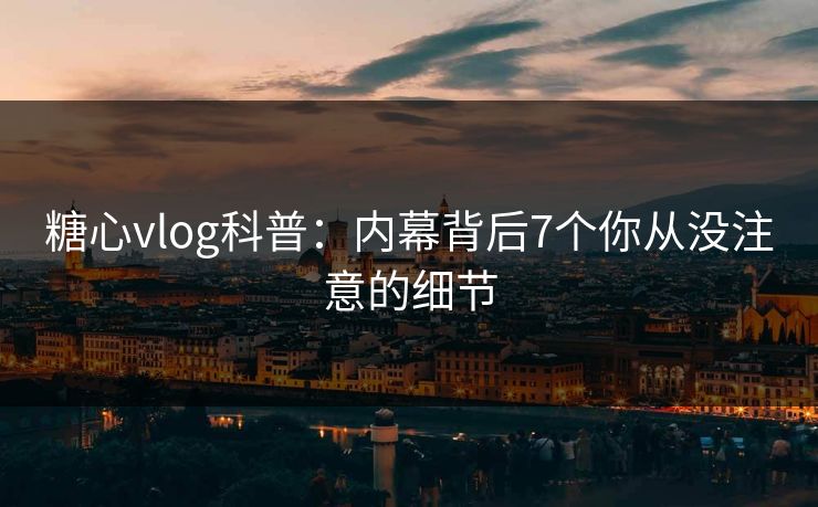 糖心vlog科普：内幕背后7个你从没注意的细节