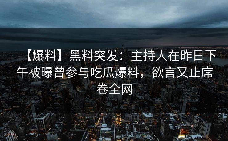 【爆料】黑料突发：主持人在昨日下午被曝曾参与吃瓜爆料，欲言又止席卷全网