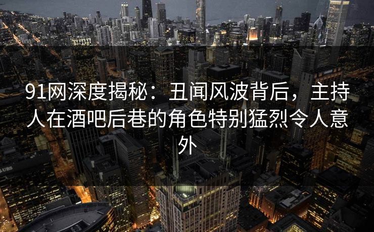 91网深度揭秘：丑闻风波背后，主持人在酒吧后巷的角色特别猛烈令人意外