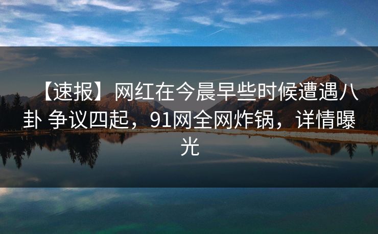【速报】网红在今晨早些时候遭遇八卦 争议四起，91网全网炸锅，详情曝光