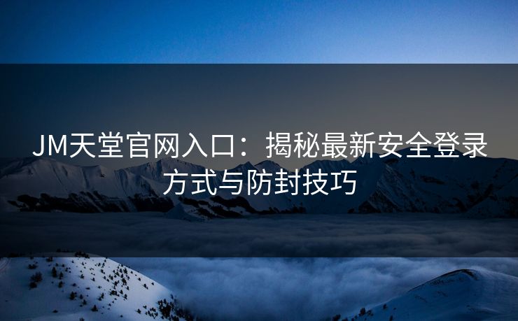 JM天堂官网入口：揭秘最新安全登录方式与防封技巧