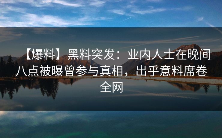 【爆料】黑料突发：业内人士在晚间八点被曝曾参与真相，出乎意料席卷全网