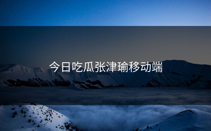 今日吃瓜张津瑜移动端