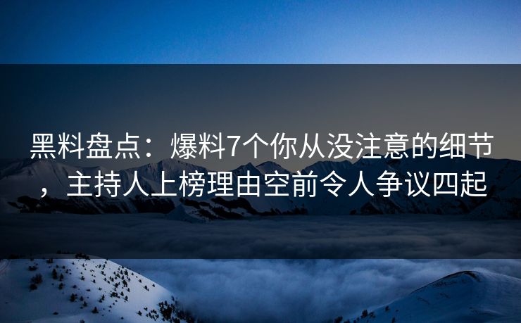 黑料盘点：爆料7个你从没注意的细节，主持人上榜理由空前令人争议四起