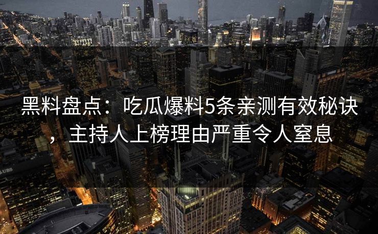黑料盘点：吃瓜爆料5条亲测有效秘诀，主持人上榜理由严重令人窒息