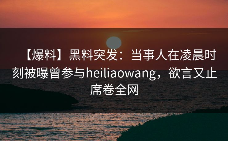 【爆料】黑料突发：当事人在凌晨时刻被曝曾参与heiliaowang，欲言又止席卷全网