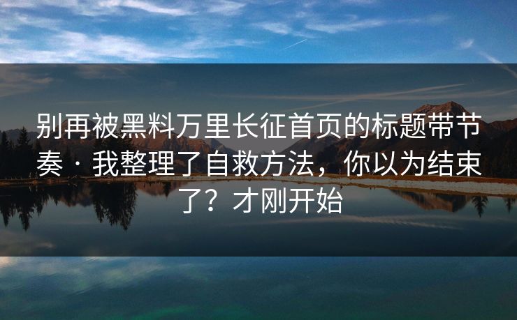 别再被黑料万里长征首页的标题带节奏 · 我整理了自救方法，你以为结束了？才刚开始