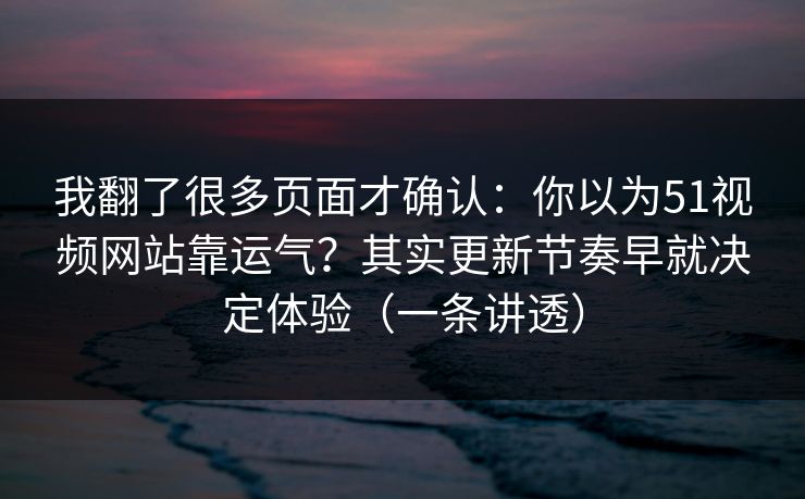 我翻了很多页面才确认：你以为51视频网站靠运气？其实更新节奏早就决定体验（一条讲透）