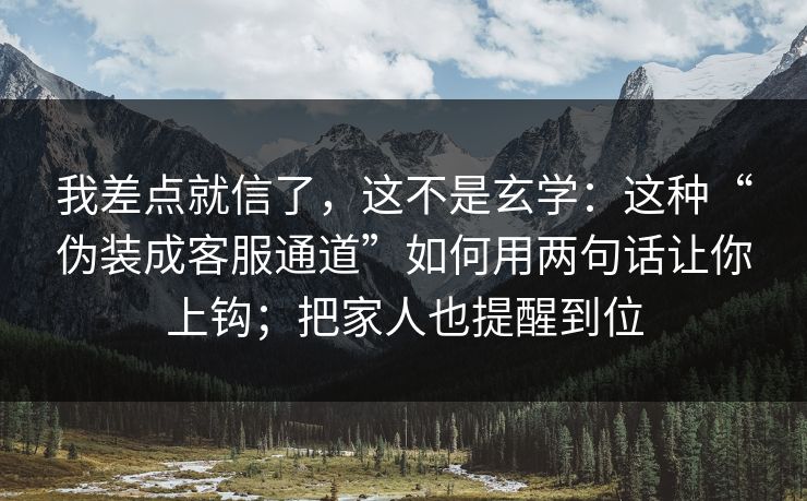 我差点就信了,这不是玄学:这种“伪装成客服通道”如何用两句话让你上钩;把家人也提醒到位 我差点就信了,这不是玄学:这种“伪装成客服通道”如何用两句话让你上钩;把家人也提醒到位