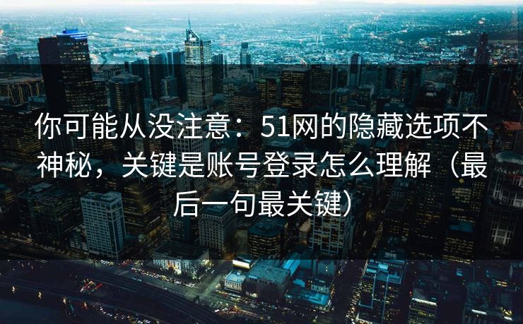 你可能从没注意：51网的隐藏选项不神秘，关键是账号登录怎么理解（最后一句最关键）